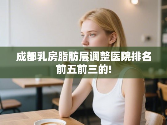 成都乳房脂肪层调整医院排名前五前三的!
