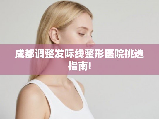 成都调整发际线整形医院挑选指南! 成都调整发际线整形医院挑选指南!