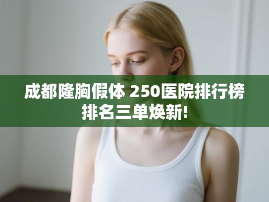 成都隆胸假体 250医院排行榜排名三单焕新! 成都隆胸假体 250医院排行榜排名三单焕新!