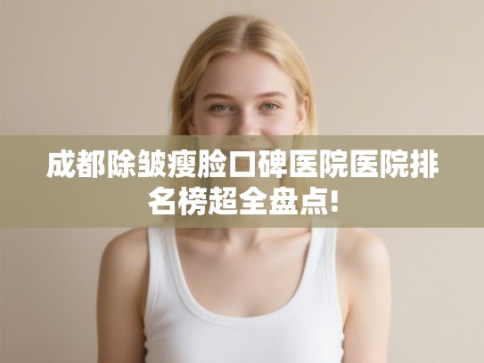 成都除皱瘦脸口碑医院医院排名榜超全盘点!