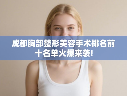 成都胸部整形美容手术排名前十名单火爆来袭! 成都胸部整形美容手术排名前十名单火爆来袭!