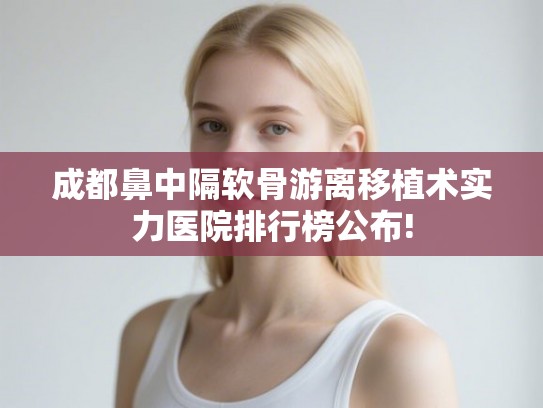 成都鼻中隔软骨游离移植术实力医院排行榜公布! 成都鼻中隔软骨游离移植术实力医院排行榜公布!