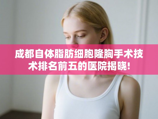成都自体脂肪细胞隆胸手术技术排名前五的医院揭晓!