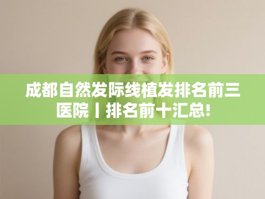 成都自然发际线植发排名前三医院丨排名前十汇总! 成都自然发际线植发排名前三医院丨排名前十汇总!