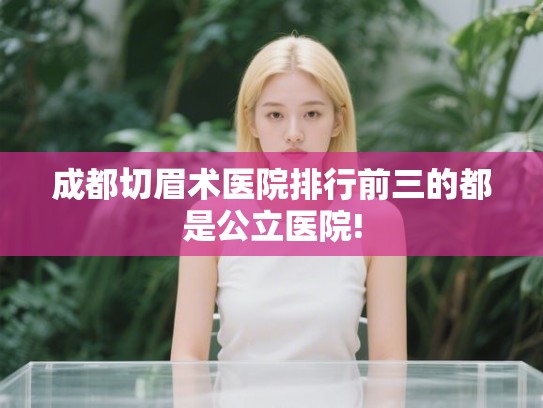 成都切眉术医院排行前三的都是公立医院! 成都切眉术医院排行前三的都是公立医院!