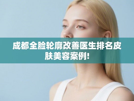 成都全脸轮廓改善医生排名皮肤美容案例! 成都全脸轮廓改善医生排名皮肤美容案例!