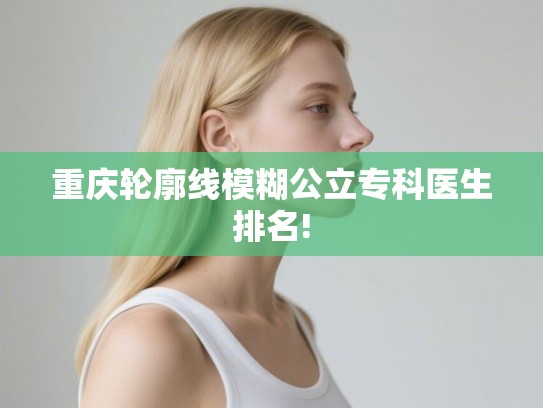 重庆轮廓线模糊公立专科医生排名!