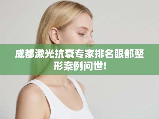 成都激光抗衰专家排名眼部整形案例问世!
