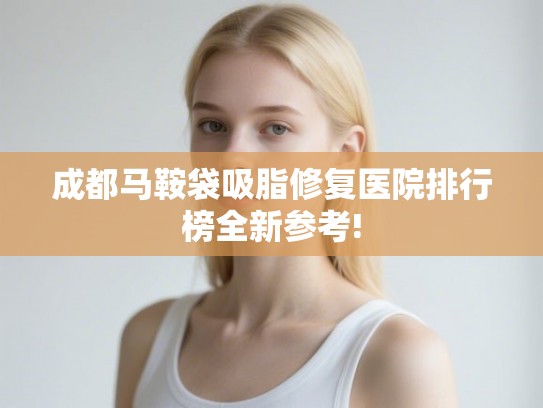 成都马鞍袋吸脂修复医院排行榜全新参考!