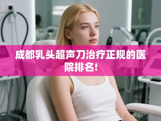成都乳头超声刀治疗正规的医院排名!