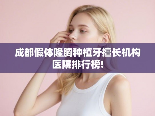 成都假体隆胸种植牙擅长机构医院排行榜!