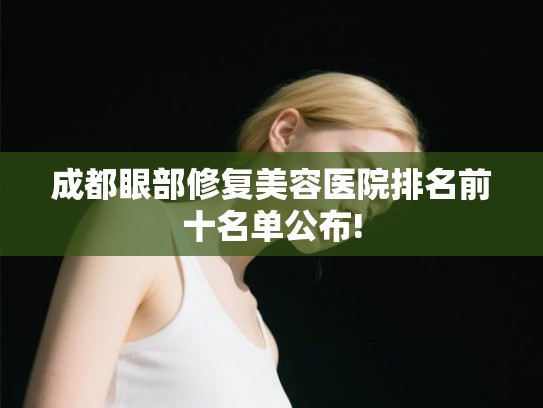 成都眼部修复美容医院排名前十名单公布! 成都眼部修复美容医院排名前十名单公布!