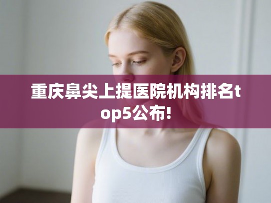 重庆鼻尖上提医院机构排名top5公布!
