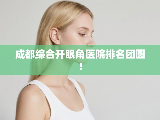 成都综合开眼角医院排名团圆!