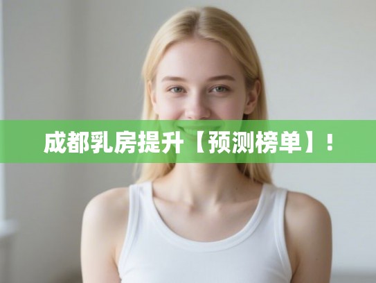 成都乳房提升【预测榜单】! 成都乳房提升【预测榜单】!