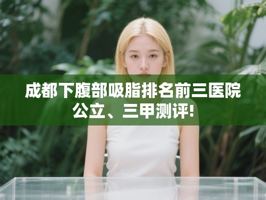 成都下腹部吸脂排名前三医院公立、三甲测评! 成都下腹部吸脂排名前三医院公立、三甲测评!