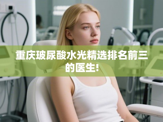 重庆玻尿酸水光精选排名前三的医生!