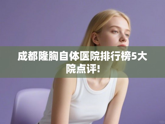 成都隆胸自体医院排行榜5大院点评!
