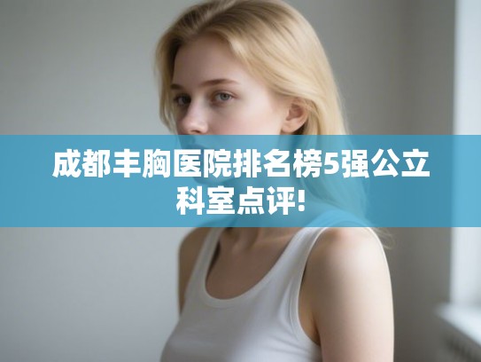 成都丰胸医院排名榜5强公立科室点评! 成都丰胸医院排名榜5强公立科室点评!
