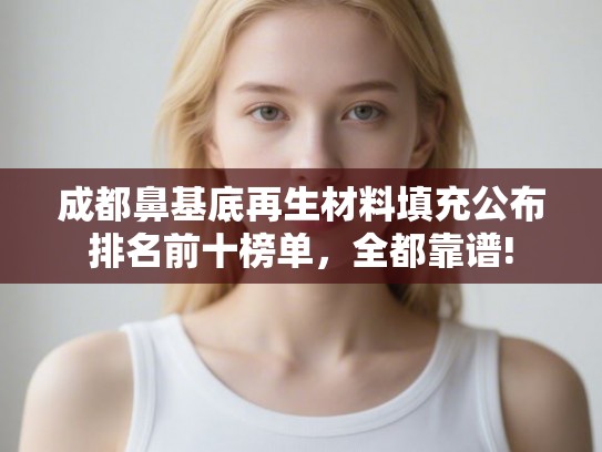 成都鼻基底再生材料填充公布排名前十榜单,全都靠谱! 成都鼻基底再生材料填充公布排名前十榜单,全都靠谱!