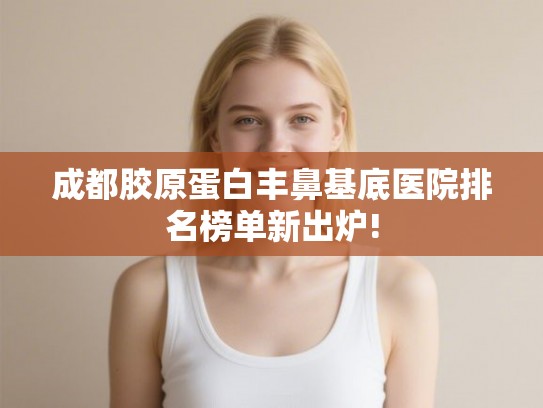 成都胶原蛋白丰鼻基底医院排名榜单新出炉!