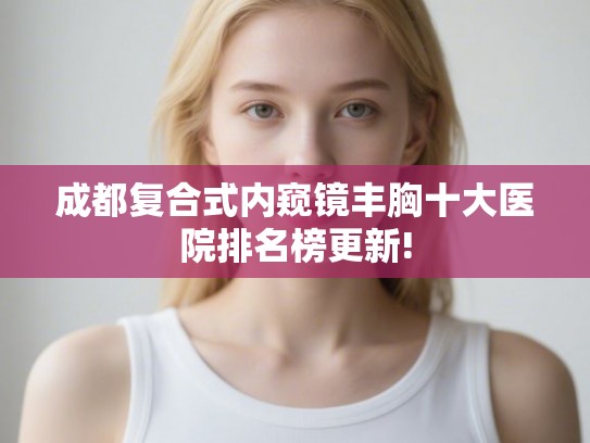 成都复合式内窥镜丰胸十大医院排名榜更新!