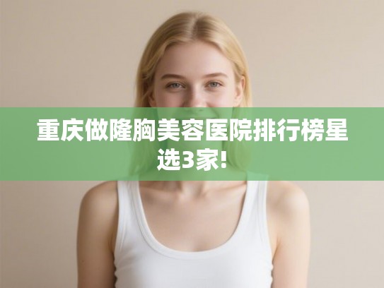 重庆做隆胸美容医院排行榜星选3家!
