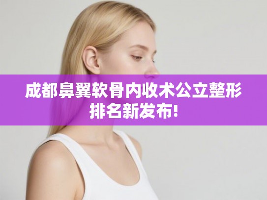 成都鼻翼软骨内收术公立整形排名新发布! 成都鼻翼软骨内收术公立整形排名新发布!