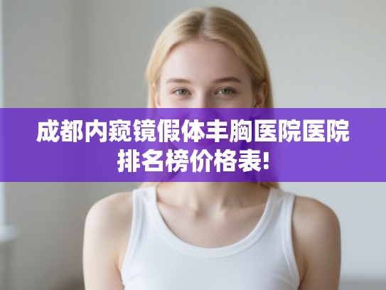 成都内窥镜假体丰胸医院医院排名榜价格表! 成都内窥镜假体丰胸医院医院排名榜价格表!