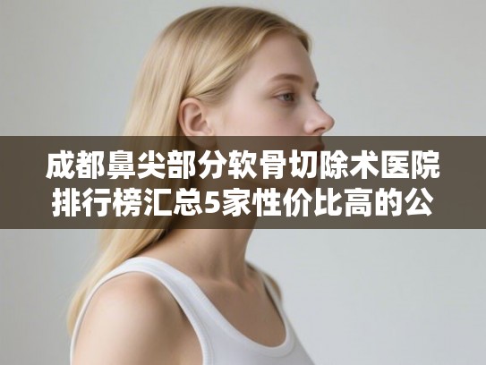 成都鼻尖部分软骨切除术医院排行榜汇总5家性价比高的公立口腔!