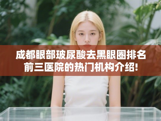 成都眼部玻尿酸去黑眼圈排名前三医院的热门机构介绍!