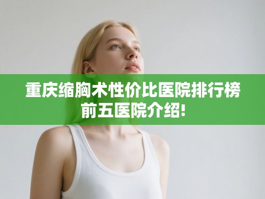 重庆缩胸术性价比医院排行榜前五医院介绍!