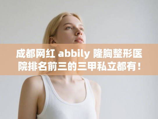 成都网红 abbily 隆胸整形医院排名前三的三甲私立都有！