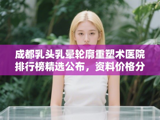 成都乳头乳晕轮廓重塑术医院排行榜精选公布,资料价格分享! 成都乳头乳晕轮廓重塑术医院排行榜精选公布,资料价格分享!