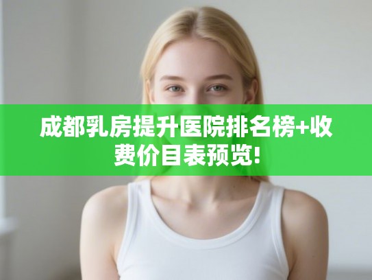 成都乳房提升医院排名榜+收费价目表预览!