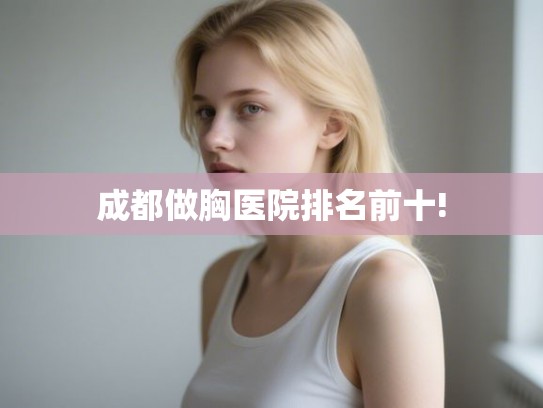 成都做胸医院排名前十! 成都做胸医院排名前十!