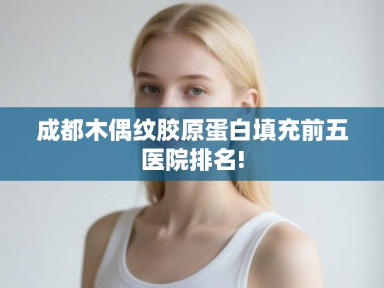 成都木偶纹胶原蛋白填充前五医院排名!