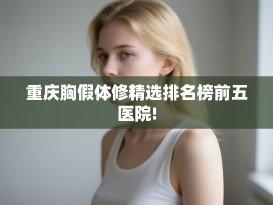 重庆胸假体修精选排名榜前五医院!