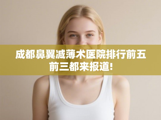 成都鼻翼减薄术医院排行前五前三都来报道! 成都鼻翼减薄术医院排行前五前三都来报道!