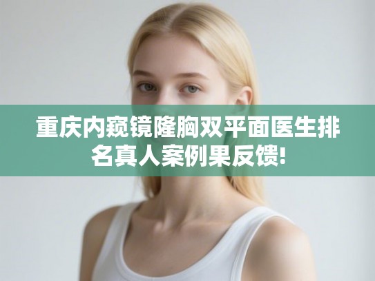 重庆内窥镜隆胸双平面医生排名真人案例果反馈!