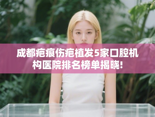 成都疤痕伤疤植发5家口腔机构医院排名榜单揭晓! 成都疤痕伤疤植发5家口腔机构医院排名榜单揭晓!