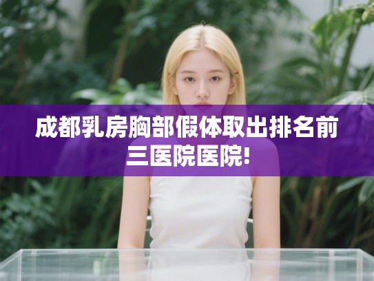 成都乳房胸部假体取出排名前三医院医院!
