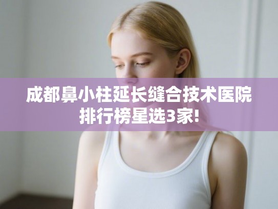 成都鼻小柱延长缝合技术医院排行榜星选3家! 成都鼻小柱延长缝合技术医院排行榜星选3家!