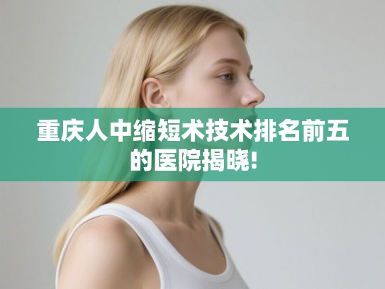 重庆人中缩短术技术排名前五的医院揭晓!