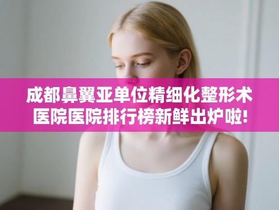 成都鼻翼亚单位精细化整形术医院医院排行榜新鲜出炉啦! 成都鼻翼亚单位精细化整形术医院医院排行榜新鲜出炉啦!