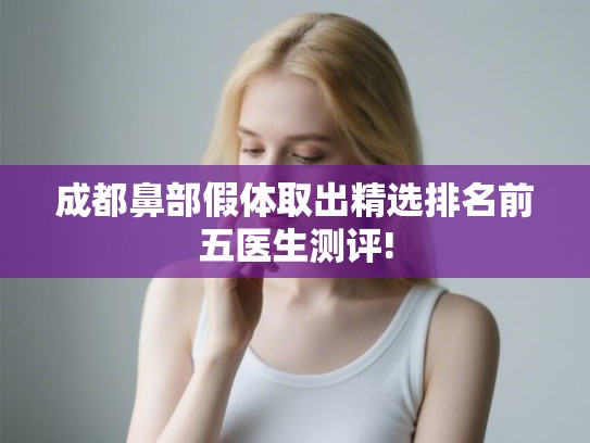 成都鼻部假体取出精选排名前五医生测评! 成都鼻部假体取出精选排名前五医生测评!