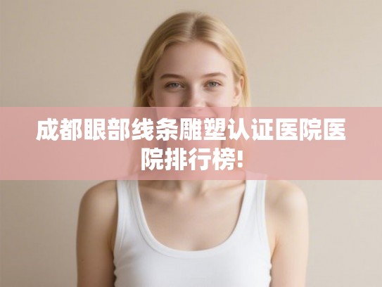 成都眼部线条雕塑认证医院医院排行榜! 成都眼部线条雕塑认证医院医院排行榜!
