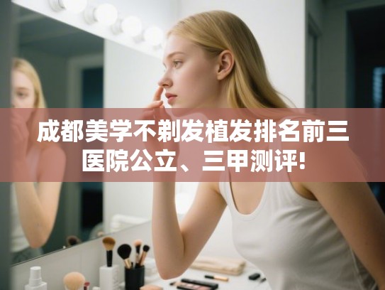 成都美学不剃发植发排名前三医院公立、三甲测评! 成都美学不剃发植发排名前三医院公立、三甲测评!