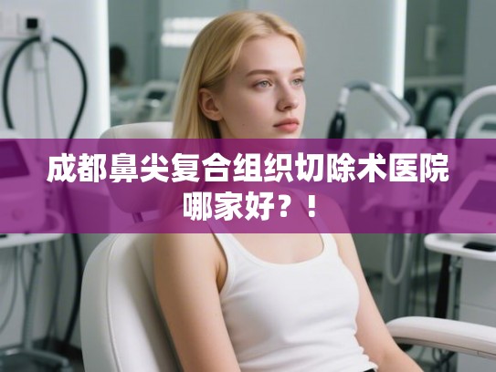成都鼻尖复合组织切除术医院哪家好?! 成都鼻尖复合组织切除术医院哪家好?!