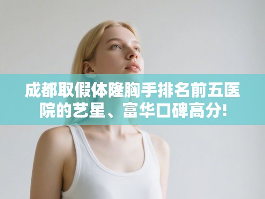 成都取假体隆胸手排名前五医院的艺星、富华口碑高分! 成都取假体隆胸手排名前五医院的艺星、富华口碑高分!